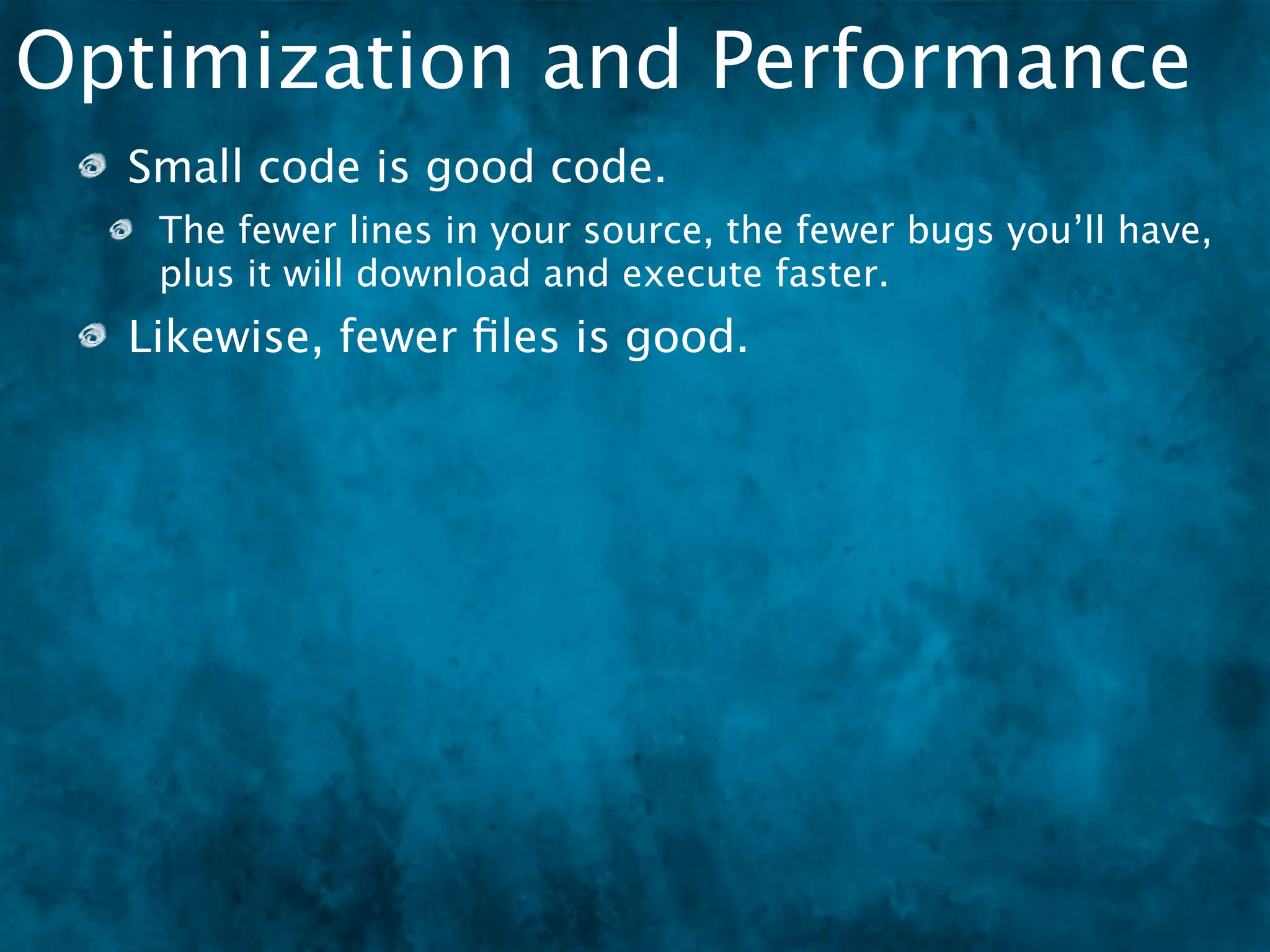 Optimization and Performance
  Small code is good code.
   The fewer lines in your source, the fewer bugs you’ll have,
   plus it will download and execute faster.
  Likewise, fewer ﬁles is good.
 