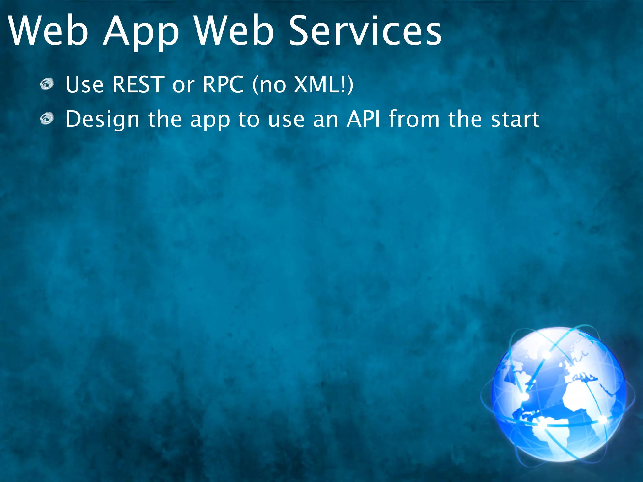 Web App Web Services
  Use REST or RPC (no XML!)
  Design the app to use an API from the start
 