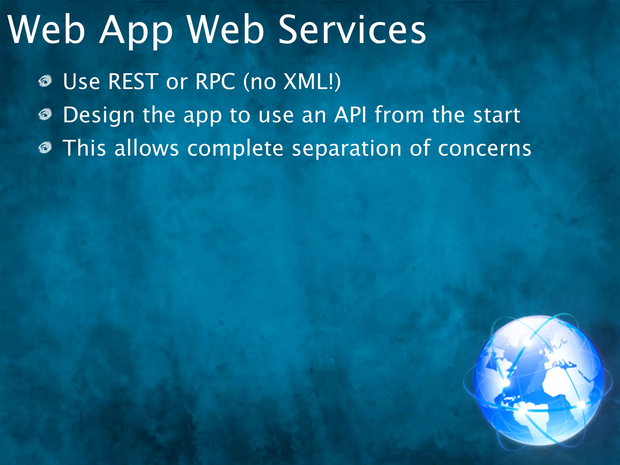 Web App Web Services
  Use REST or RPC (no XML!)
  Design the app to use an API from the start
  This allows complete separation of concerns
 