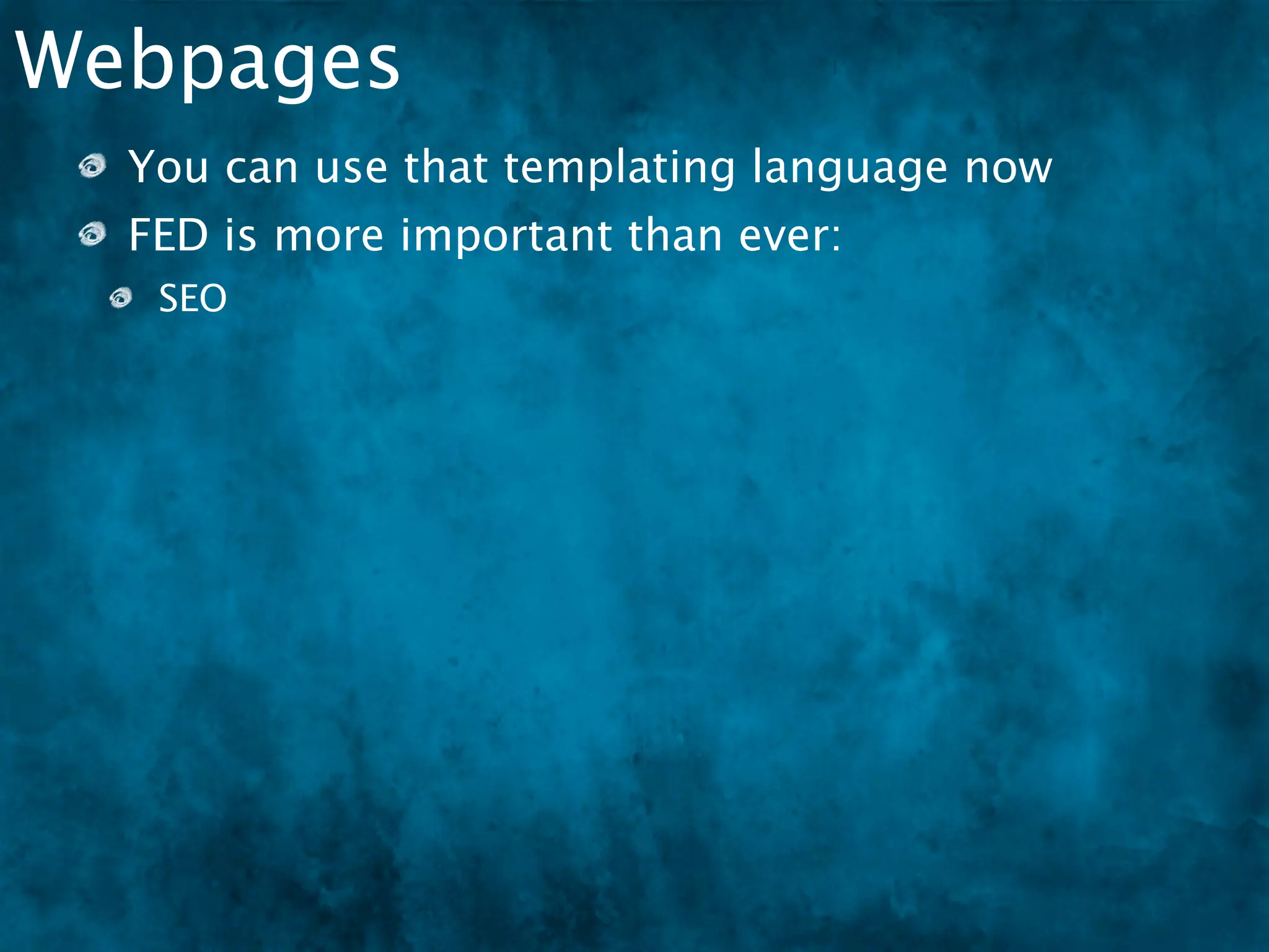 Webpages
  You can use that templating language now
  FED is more important than ever:
   SEO
   Ads
 