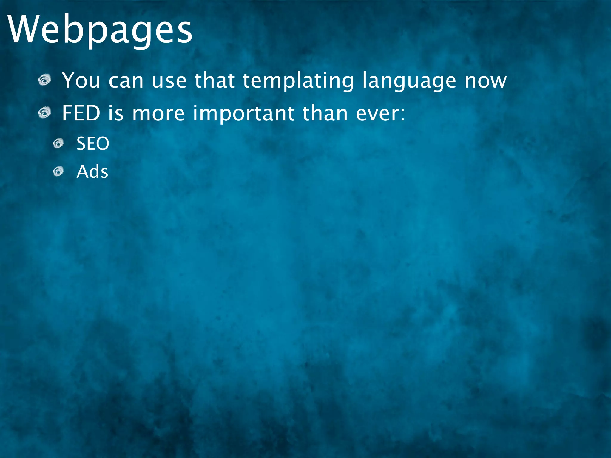 Webpages
  You can use that templating language now
  FED is more important than ever:
   SEO
   Ads
   Load optimization
 