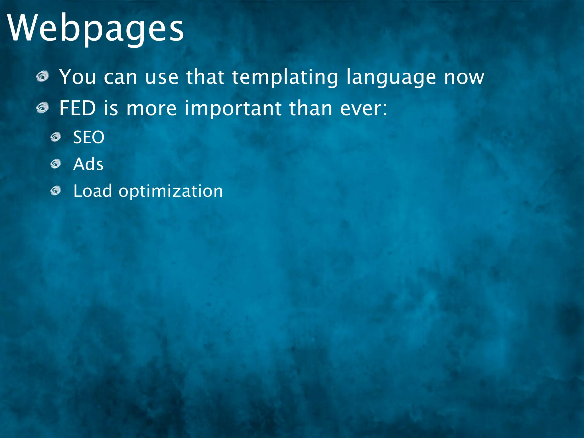 Webpages
  You can use that templating language now
  FED is more important than ever:
   SEO
   Ads
   Load optimization
   Performance (load and execution)
 