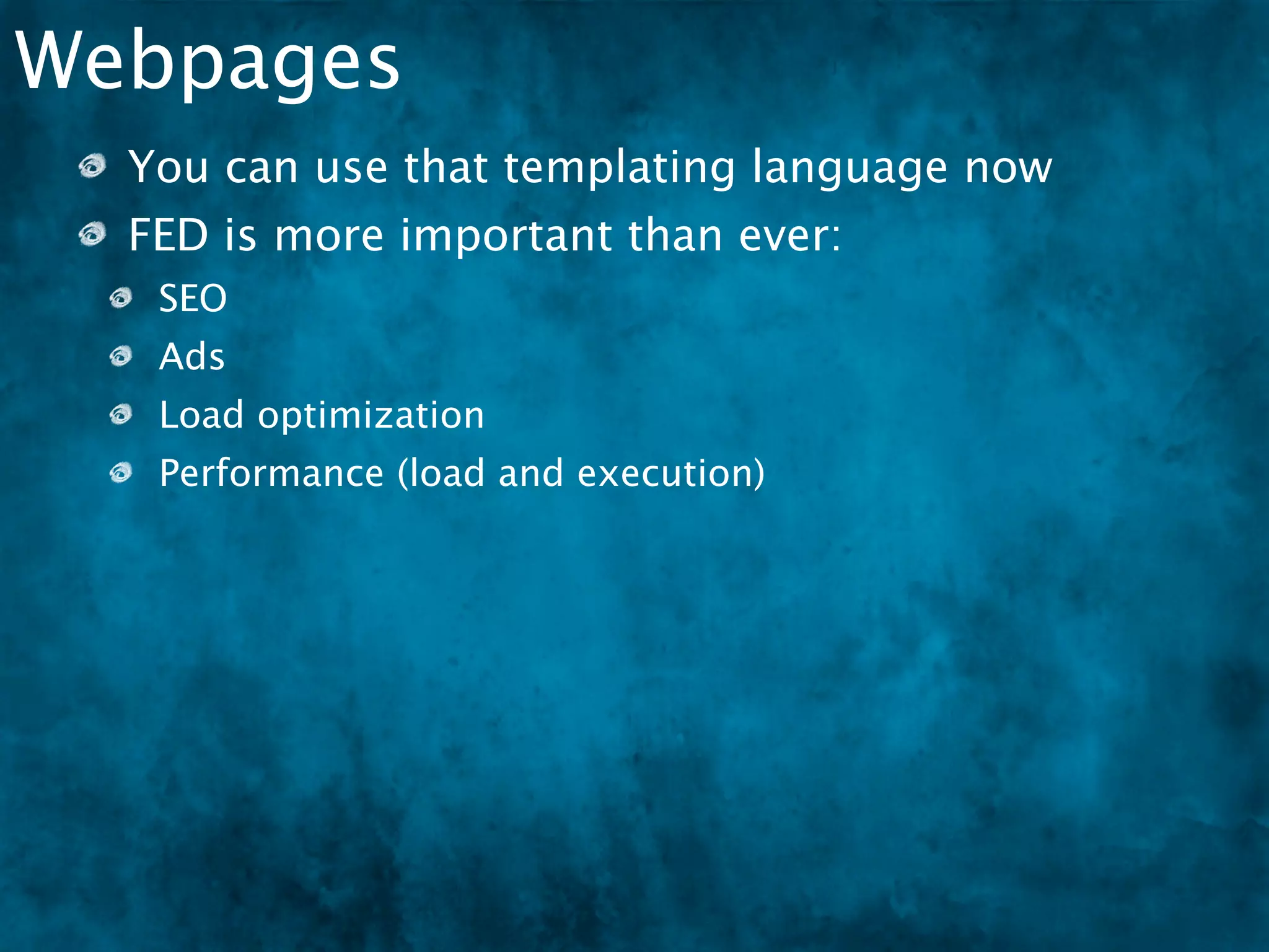 Webpages
  You can use that templating language now
  FED is more important than ever:
   SEO
   Ads
   Load optimization
   Performance (load and execution)
   Resources, Resources, Resources
 