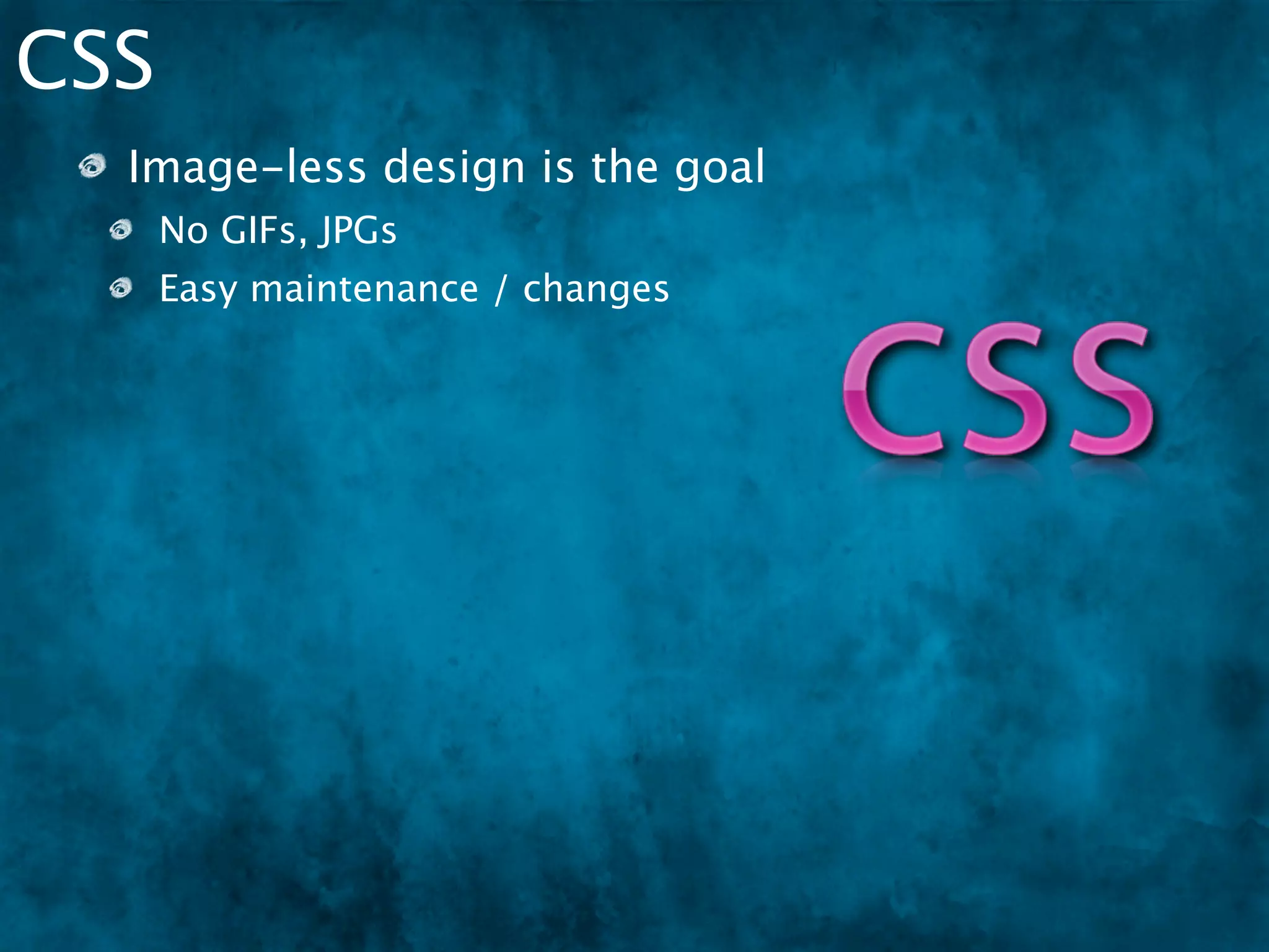 CSS
  Image-less design is the goal
      No GIFs, JPGs
      Easy maintenance / changes
      Easier theming
 