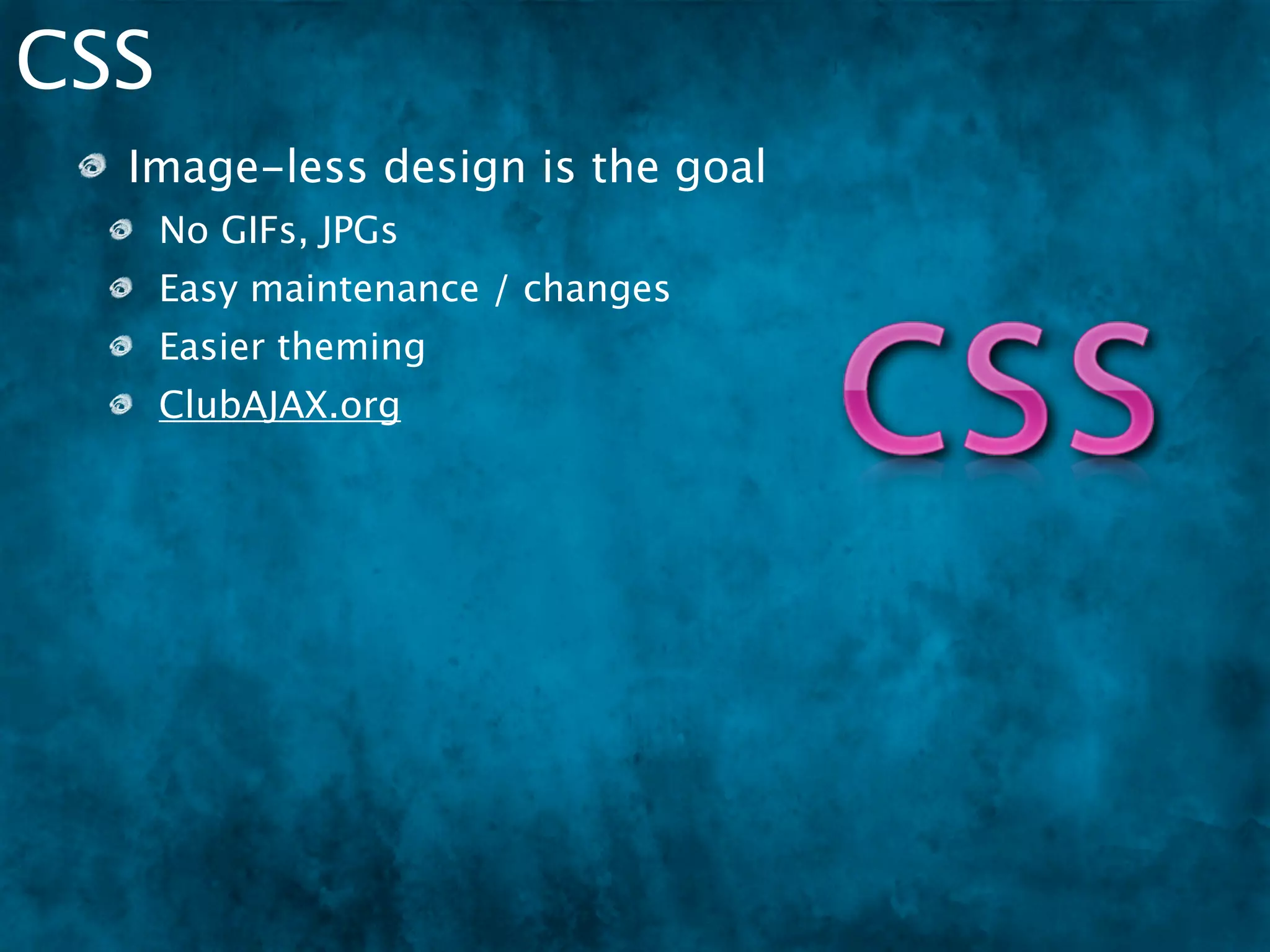CSS
  Image-less design is the goal
      No GIFs, JPGs
      Easy maintenance / changes
      Easier theming
      ClubAJAX.org
  Feature Detection
 