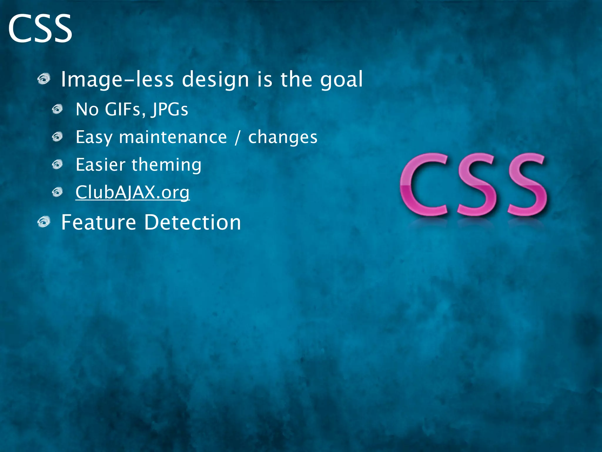 CSS
  Image-less design is the goal
      No GIFs, JPGs
      Easy maintenance / changes
      Easier theming
      ClubAJAX.org
  Feature Detection
      Modernizr
 