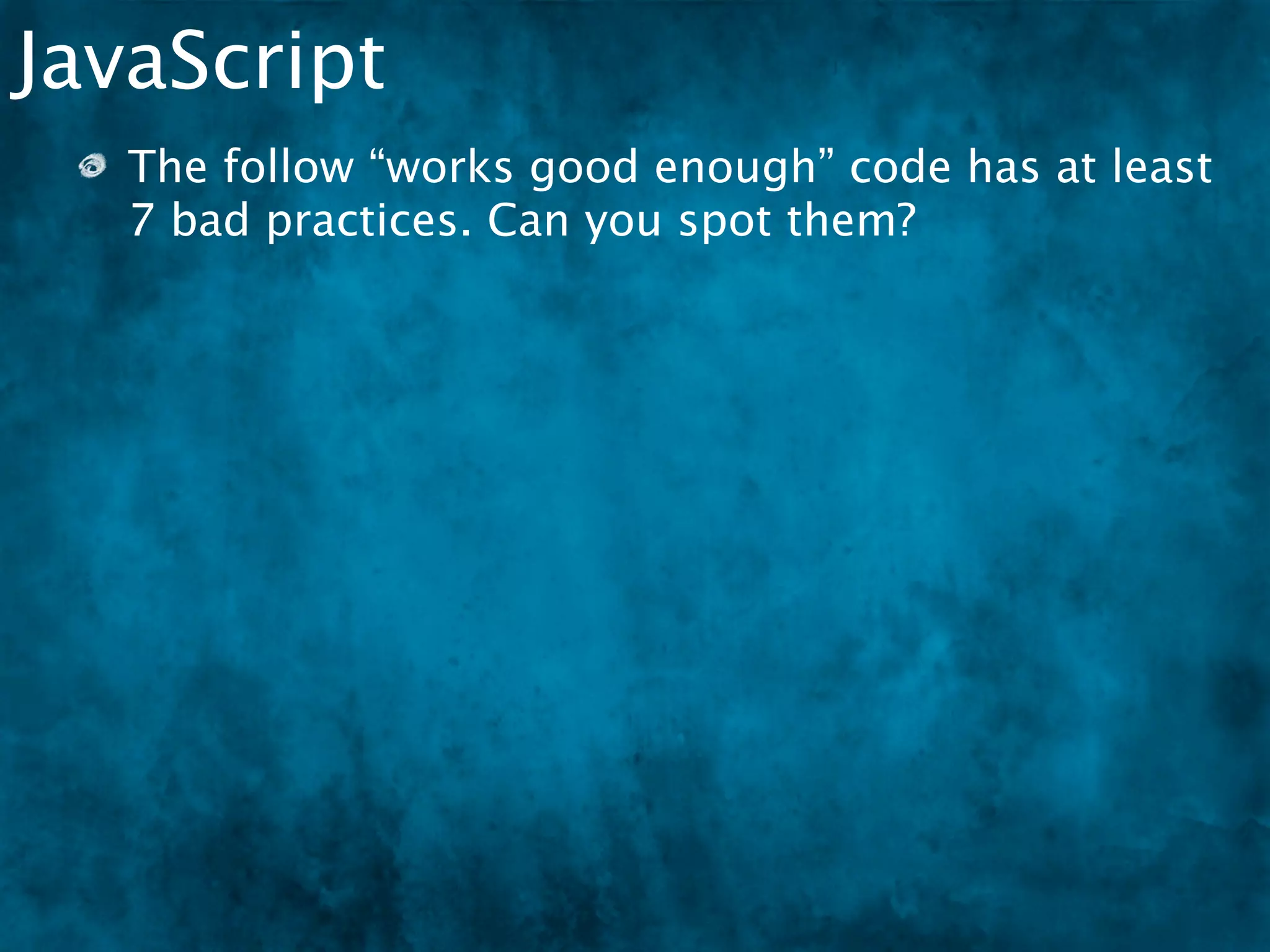 JavaScript
    The follow “works good enough” code has at least
    7 bad practices. Can you spot them?

 if(document.getElementById("bannerSearchInput").value.length <= 0)
 {
 
  document.getElementById("bannerSearchInput").value = defaulttext;
 
  document.getElementById("bannerSearchInput").style.color = "#666666";
     // Default text is gray
 }
 