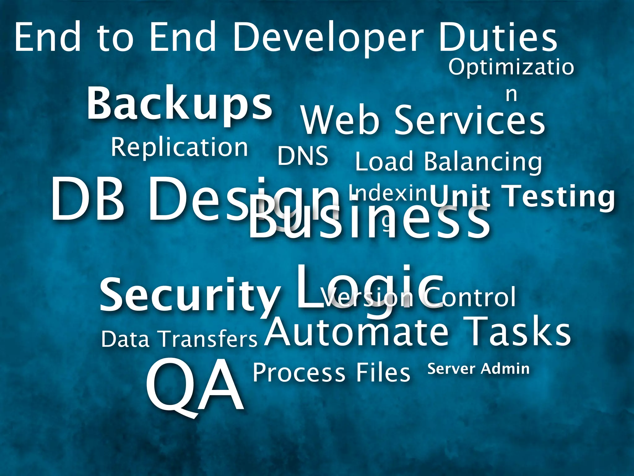 End to End Developer Duties
                                   Optimizatio
   Backups Web Services                 n

    Replication      DNS Load Balancing

 DB Design
        Business
                         IndexinUnit
                            g
                                         Testing


  Security Logic
            Version Control
    Data Transfers   Automate Tasks
       QA        Process Files   Server Admin
 