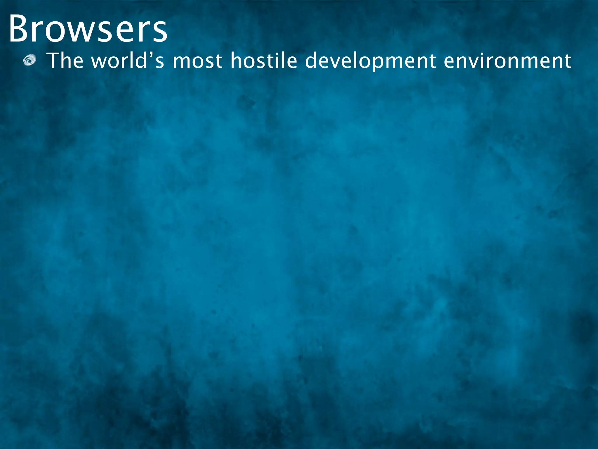 Browsers
 The world’s most hostile development environment
 