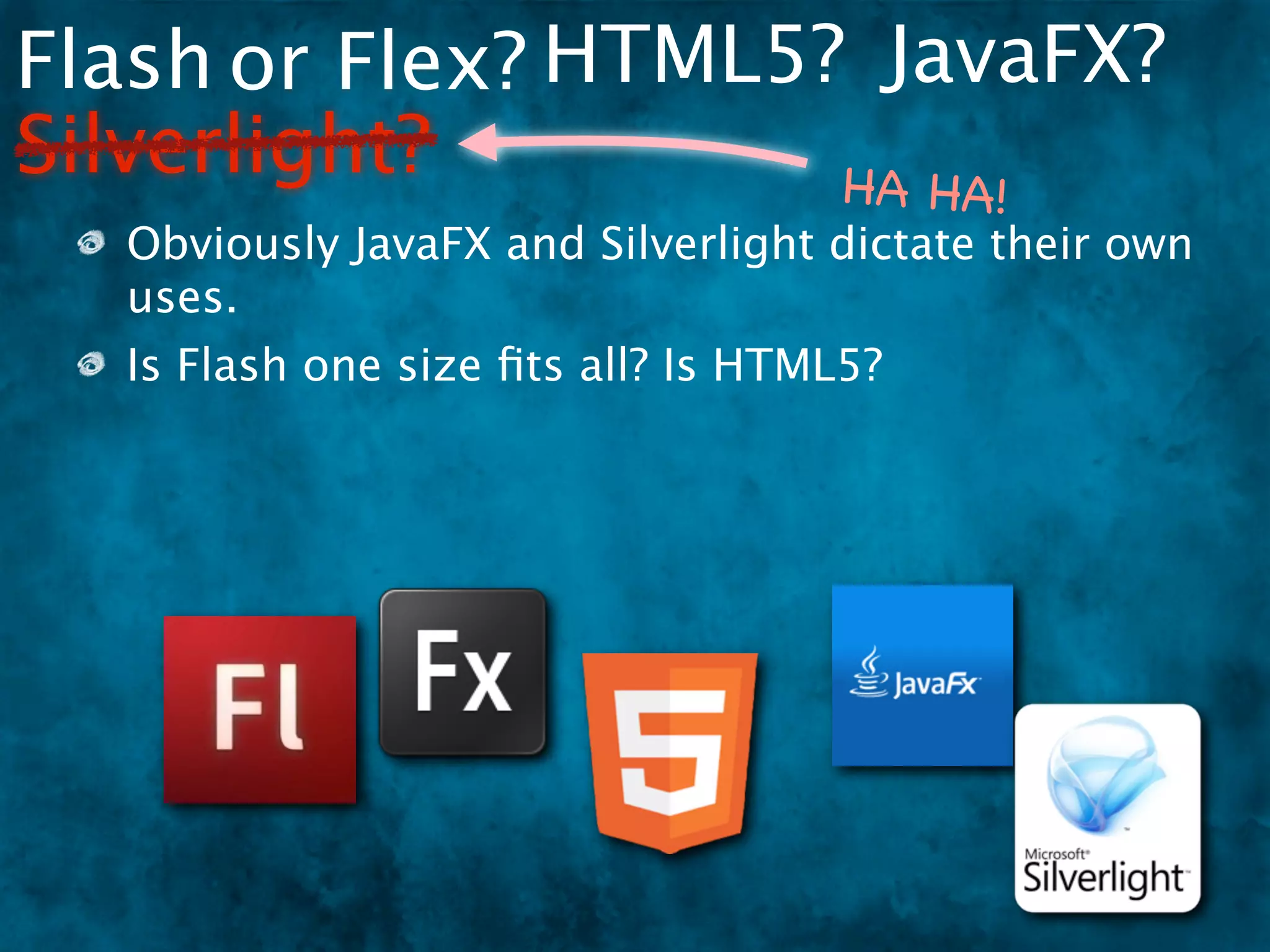 Flash or Flex? HTML5? JavaFX?
Silverlight?         HA HA                !
  Obviously JavaFX and Silverlight dictate their own
  uses.
  Is Flash one size ﬁts all? Is HTML5?
 