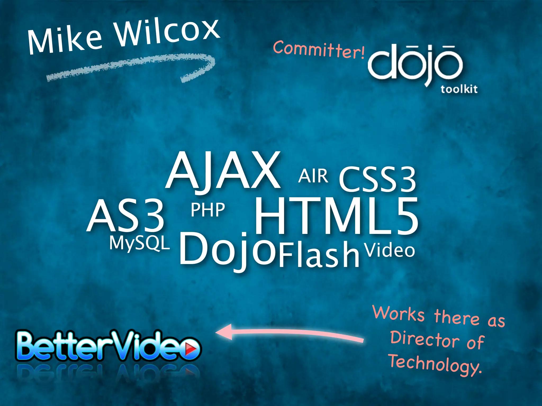 Mike W ilcox       Co m mitter!




      AJAX CSS3       AIR

   AS3   HTML5
             PHP
     MySQL
             DojoFlash Video
                                  Works there as
                                   Director of
                                   Technology.
 