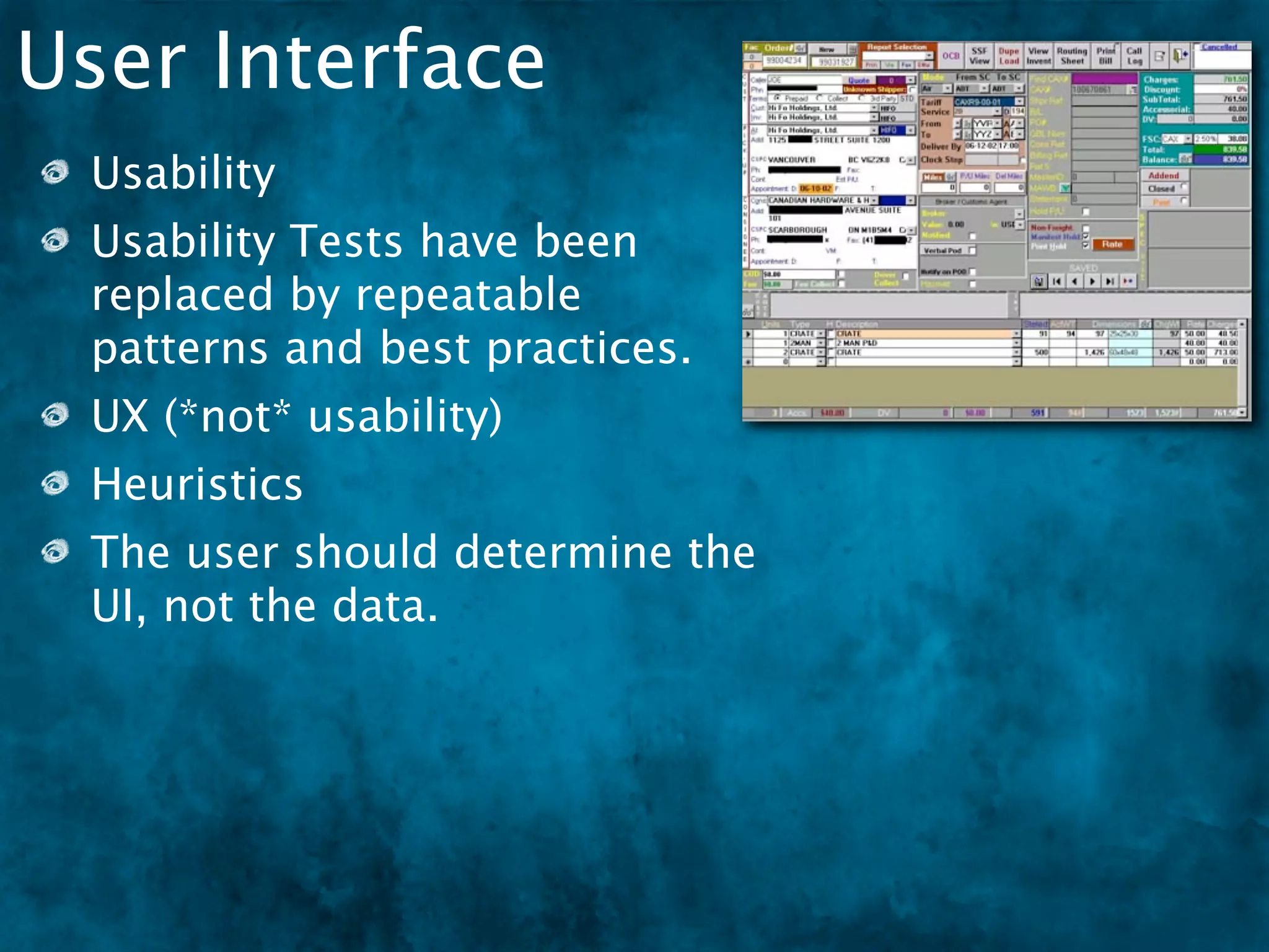 User Interface
 Usability
 Usability Tests have been
 replaced by repeatable
 patterns and best practices.
 UX (*not* usability)
 Heuristics
 The user should determine the
 UI, not the data.
 