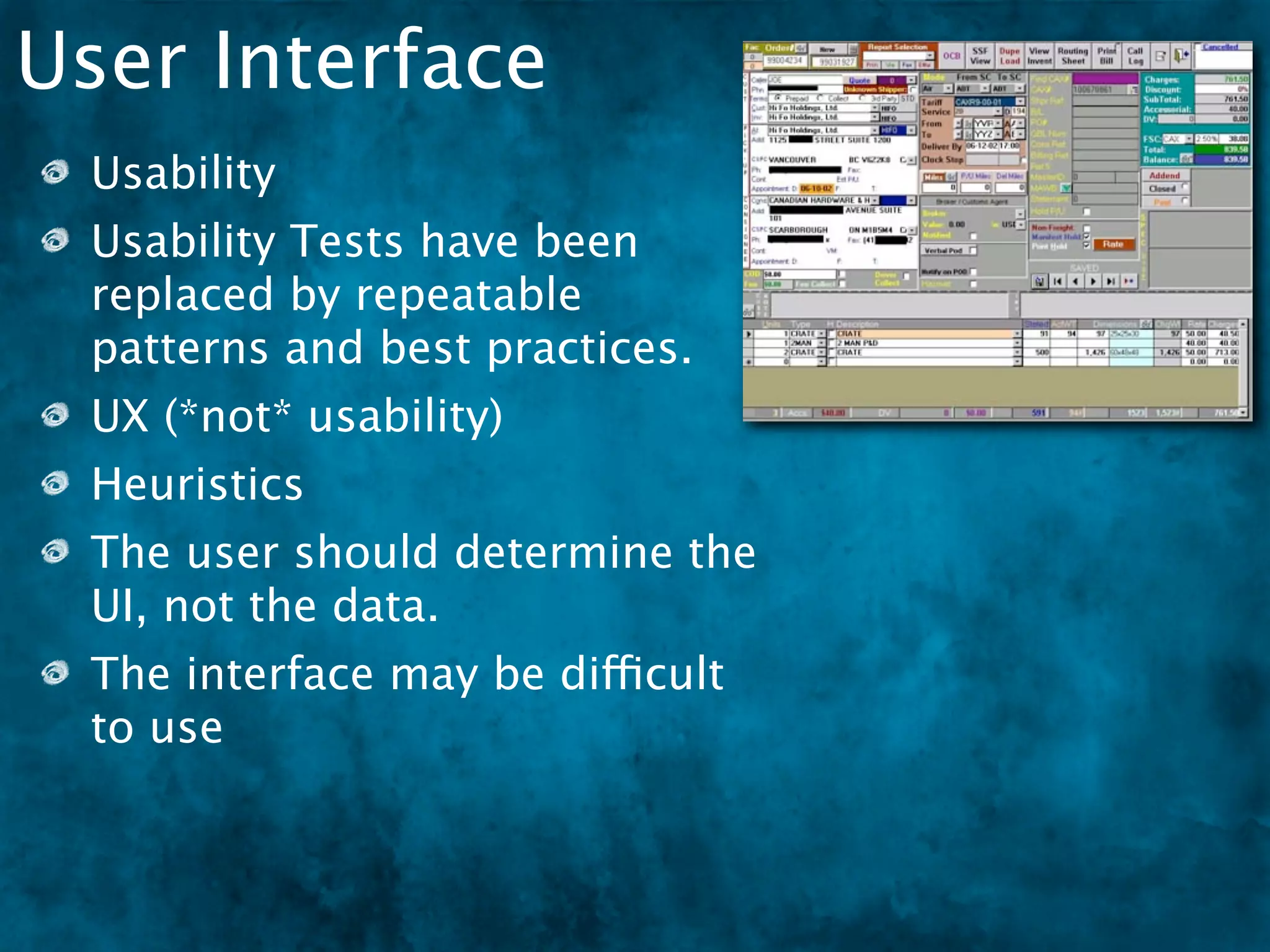 User Interface
 Usability
 Usability Tests have been
 replaced by repeatable
 patterns and best practices.
 UX (*not* usability)
 Heuristics
 The user should determine the
 UI, not the data.
 The interface may be difficult
 to use
 
