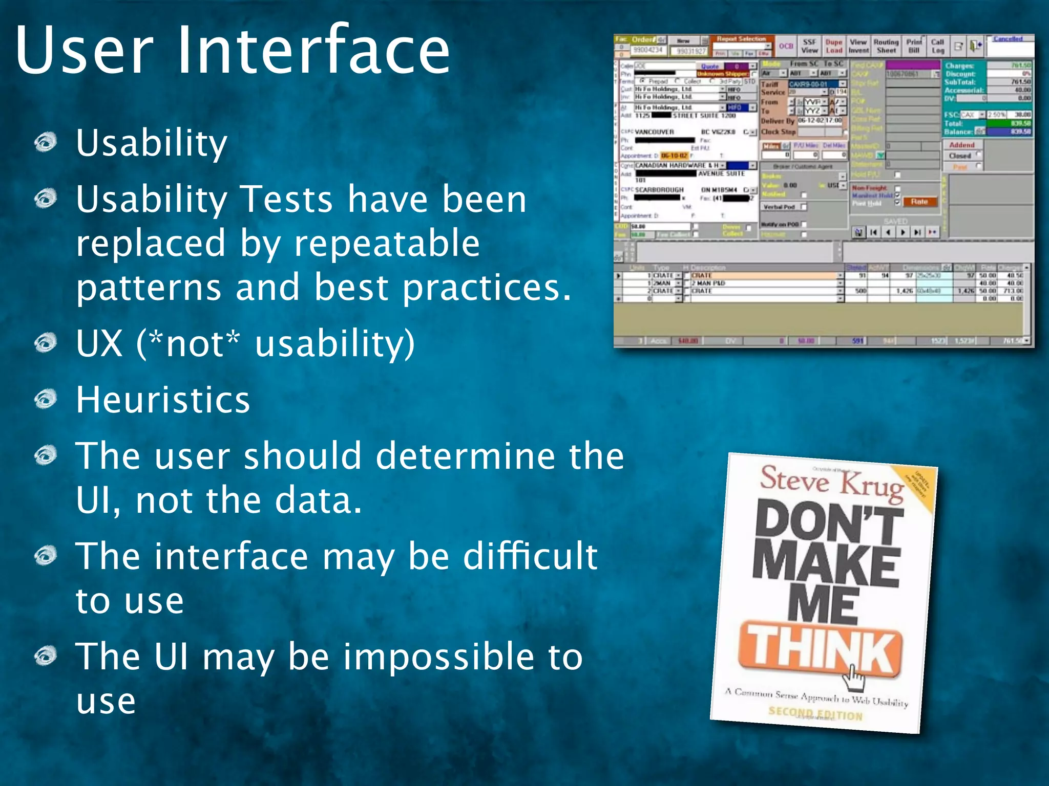 User Interface
 Usability
 Usability Tests have been
 replaced by repeatable
 patterns and best practices.
 UX (*not* usability)
 Heuristics
 The user should determine the
 UI, not the data.
 The interface may be difficult
 to use
 The UI may be impossible to
 