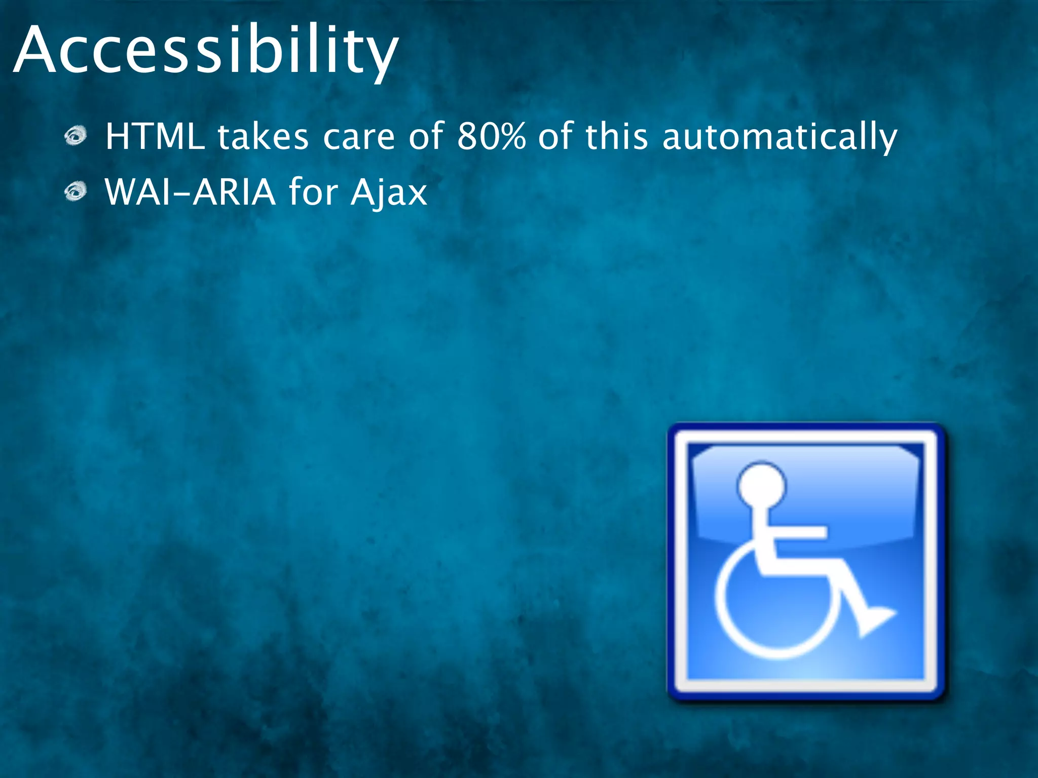 Accessibility
   HTML takes care of 80% of this automatically
   WAI-ARIA for Ajax
 