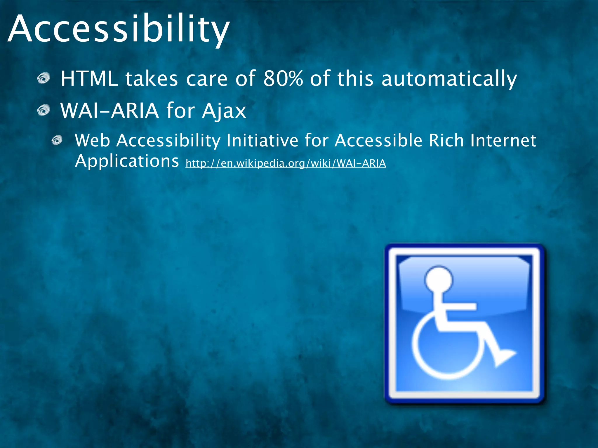 Accessibility
   HTML takes care of 80% of this automatically
   WAI-ARIA for Ajax
    Web Accessibility Initiative for Accessible Rich Internet
    Applications http://en.wikipedia.org/wiki/WAI-ARIA
 
