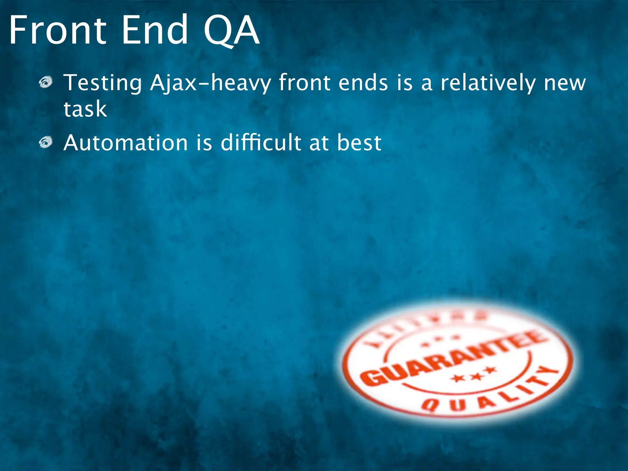 Front End QA
  Testing Ajax-heavy front ends is a relatively new
  task
  Automation is difficult at best
 