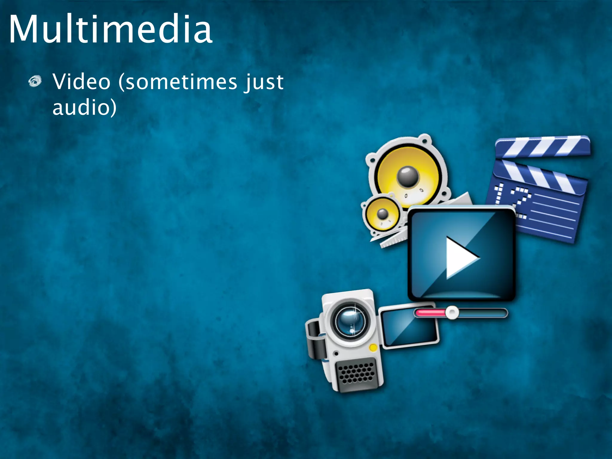 Multimedia
  Video (sometimes just
  audio)
 