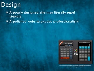Design
  A poorly designed site may literally repel
  viewers
  A polished website exudes professionalism




                                  http://blog.mycolorscreen.com/post/4576460465/why-gorgeous-
                                                user-interface-design-is-important
 