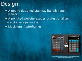 Design
  A poorly designed site may literally repel
  viewers
  A polished website exudes professionalism
   Professionalism == $$$
  Mock-ups / Wireframes




                                  http://blog.mycolorscreen.com/post/4576460465/why-gorgeous-
                                                user-interface-design-is-important
 