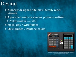 Design
  A poorly designed site may literally repel
  viewers
  A polished website exudes professionalism
   Professionalism == $$$
  Mock-ups / Wireframes
  Style guides / Pantone colors




                                  http://blog.mycolorscreen.com/post/4576460465/why-gorgeous-
                                                user-interface-design-is-important
 