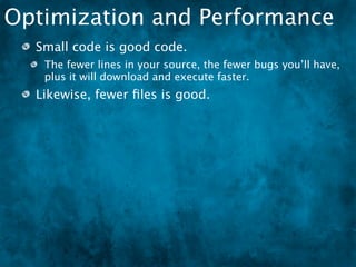 Optimization and Performance
  Small code is good code.
   The fewer lines in your source, the fewer bugs you’ll have,
   plus it will download and execute faster.
  Likewise, fewer ﬁles is good.
 