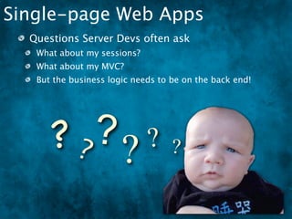 Single-page Web Apps
  Questions Server Devs often ask
   What about my sessions?
   What about my MVC?
   But the business logic needs to be on the back end!




      ?? ?? ? ?
 