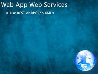 Web App Web Services
  Use REST or RPC (no XML!)
 