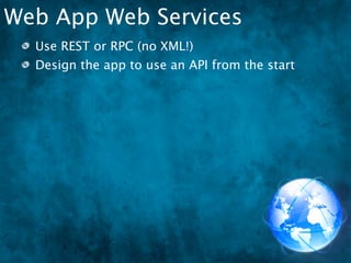 Web App Web Services
  Use REST or RPC (no XML!)
  Design the app to use an API from the start
 