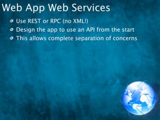 Web App Web Services
  Use REST or RPC (no XML!)
  Design the app to use an API from the start
  This allows complete separation of concerns
 