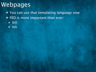 Webpages
  You can use that templating language now
  FED is more important than ever:
   SEO
   Ads
   Load optimization
 