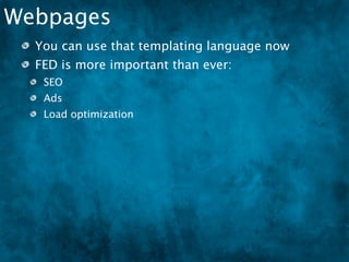 Webpages
  You can use that templating language now
  FED is more important than ever:
   SEO
   Ads
   Load optimization
   Performance (load and execution)
 
