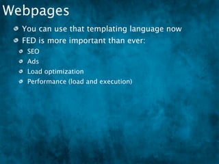 Webpages
  You can use that templating language now
  FED is more important than ever:
   SEO
   Ads
   Load optimization
   Performance (load and execution)
   Resources, Resources, Resources
 