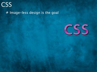CSS
  Image-less design is the goal
      No GIFs, JPGs
 