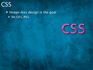 CSS
  Image-less design is the goal
      No GIFs, JPGs
      Easy maintenance / changes
 