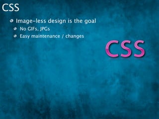 CSS
  Image-less design is the goal
      No GIFs, JPGs
      Easy maintenance / changes
      Easier theming
 