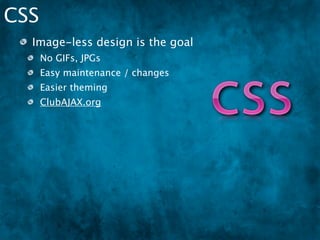 CSS
  Image-less design is the goal
      No GIFs, JPGs
      Easy maintenance / changes
      Easier theming
      ClubAJAX.org
  Feature Detection
 