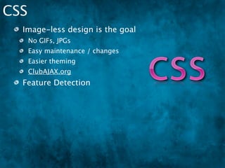 CSS
  Image-less design is the goal
      No GIFs, JPGs
      Easy maintenance / changes
      Easier theming
      ClubAJAX.org
  Feature Detection
      Modernizr
 