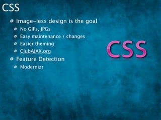 CSS
  Image-less design is the goal
      No GIFs, JPGs
      Easy maintenance / changes
      Easier theming
      ClubAJAX.org
  Feature Detection
      Modernizr
  CSS is notorious for being a horrible
  mess
 