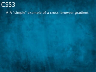 CSS3
    A “simple” example of a cross-browser gradient.

 .is_firefox .grad{
 
   background: -moz-linear-gradient(left, #FF0000 0%, #0000FF 100%);
 }
 .is_webkit .grad{
 
   background-image: -webkit-gradient(linear, left #FF0000, #0000FF);
 }
 .is_ielt9 .grad{
 
   filter: progid:DXImageTransform.Microsoft.gradient(enabled='true',
         startColorstr=#FF0000, endColorstr=#0000FF, GradientType=1);
 }
 .is_iegt9 .grad{
 
   background-image: -ms-radial-gradient(top center, #FF0000, #0000FF);
 }
 .is_ie9 .grad, .is_fflt36{
 
   background-color:#FF0000;
 
   box-shadow: inset -10px 0px 10px #0000FF;
 }
 