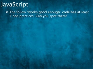 JavaScript
    The follow “works good enough” code has at least
    7 bad practices. Can you spot them?

 if(document.getElementById("bannerSearchInput").value.length <= 0)
 {
 
  document.getElementById("bannerSearchInput").value = defaulttext;
 
  document.getElementById("bannerSearchInput").style.color = "#666666";
     // Default text is gray
 }
 