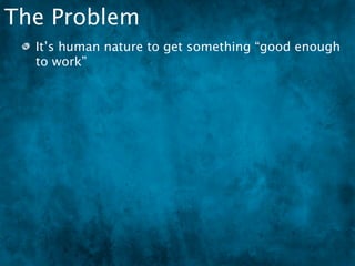 The Problem
  It’s human nature to get something “good enough
  to work”
 