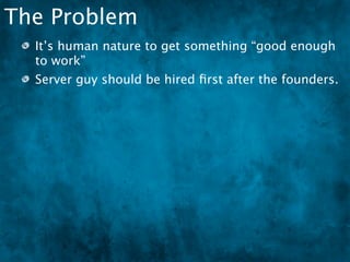 The Problem
  It’s human nature to get something “good enough
  to work”
  Server guy should be hired ﬁrst after the founders.
 
