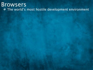 Browsers
 The world’s most hostile development environment
 