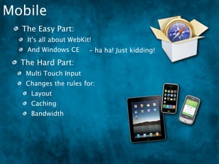 Mobile
  The Easy Part:
   It's all about WebKit!
   And Windows CE ha ha! Just kidding!
                -
  The Hard Part:
   Multi Touch Input
   Changes the rules for:
    Layout
    Caching
    Bandwidth
 