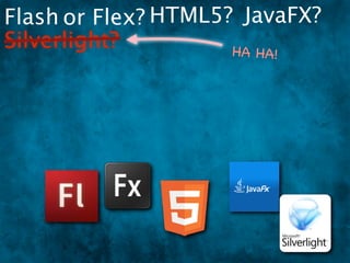 Flash or Flex? HTML5? JavaFX?
Silverlight?         HA HA
                        !
 