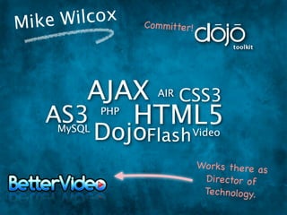 Mike W ilcox       Co m mitter!




      AJAX CSS3       AIR

   AS3   HTML5
             PHP
     MySQL
             DojoFlash Video
                                  Works there as
                                   Director of
                                   Technology.
 