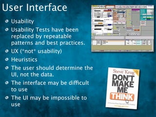 User Interface
 Usability
 Usability Tests have been
 replaced by repeatable
 patterns and best practices.
 UX (*not* usability)
 Heuristics
 The user should determine the
 UI, not the data.
 The interface may be difficult
 to use
 The UI may be impossible to
 