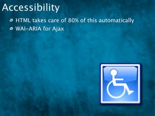 Accessibility
   HTML takes care of 80% of this automatically
   WAI-ARIA for Ajax
 