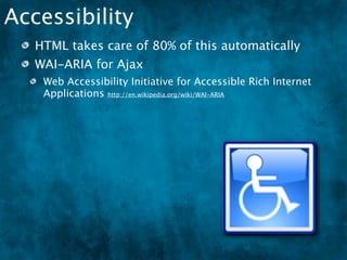 Accessibility
   HTML takes care of 80% of this automatically
   WAI-ARIA for Ajax
    Web Accessibility Initiative for Accessible Rich Internet
    Applications http://en.wikipedia.org/wiki/WAI-ARIA
 